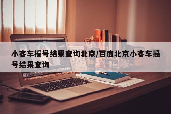 小客车摇号结果查询北京/百度北京小客车摇号结果查询