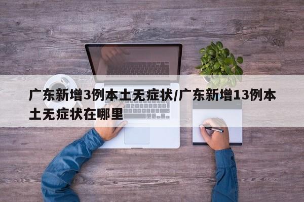 广东新增3例本土无症状/广东新增13例本土无症状在哪里