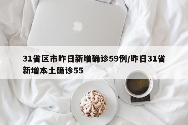 31省区市昨日新增确诊59例/昨日31省新增本土确诊55