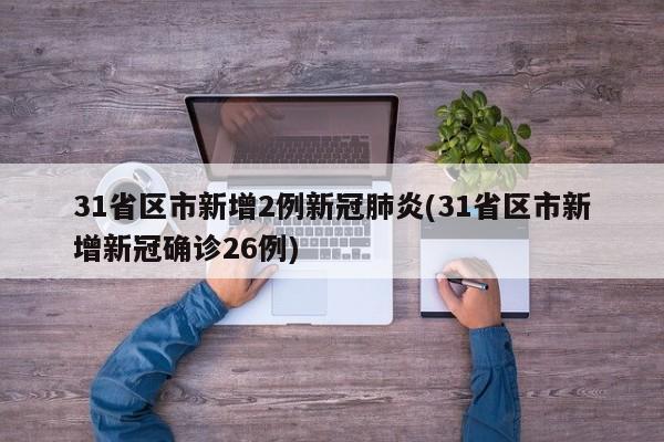 31省区市新增2例新冠肺炎(31省区市新增新冠确诊26例)