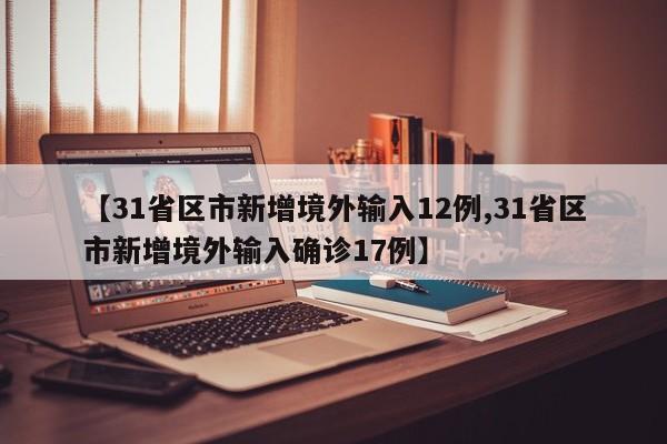 【31省区市新增境外输入12例,31省区市新增境外输入确诊17例】