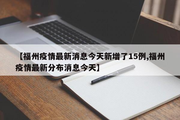 【福州疫情最新消息今天新增了15例,福州疫情最新分布消息今天】