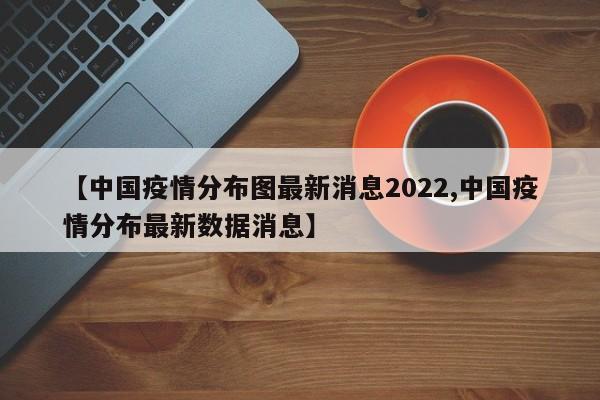 【中国疫情分布图最新消息2022,中国疫情分布最新数据消息】