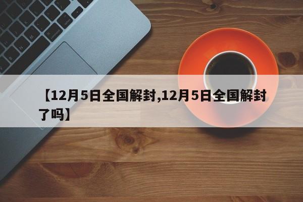 【12月5日全国解封,12月5日全国解封了吗】