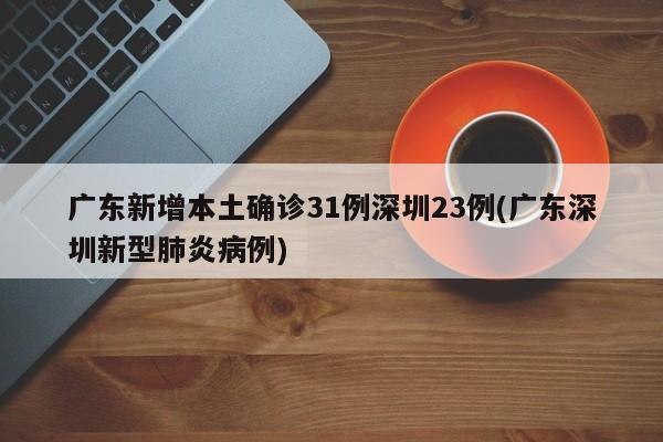 广东新增本土确诊31例深圳23例(广东深圳新型肺炎病例)