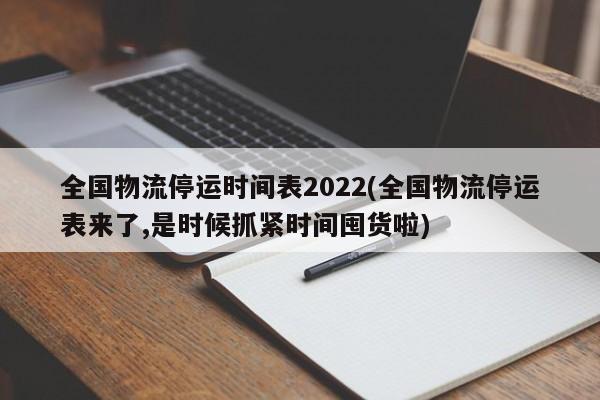 全国物流停运时间表2022(全国物流停运表来了,是时候抓紧时间囤货啦)