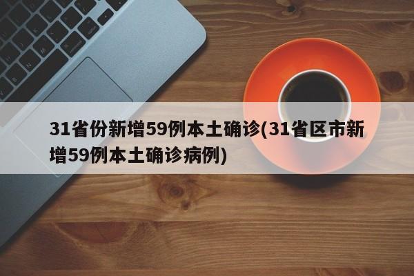 31省份新增59例本土确诊(31省区市新增59例本土确诊病例)