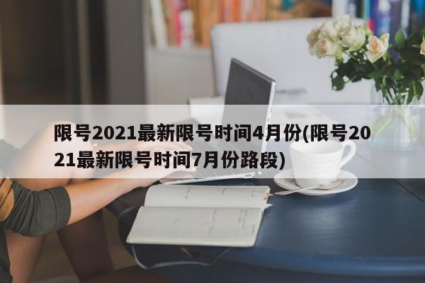 限号2021最新限号时间4月份(限号2021最新限号时间7月份路段)