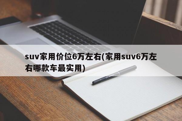 suv家用价位6万左右(家用suv6万左右哪款车最实用)