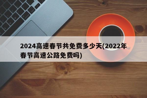 2024高速春节共免费多少天(2022年春节高速公路免费吗)