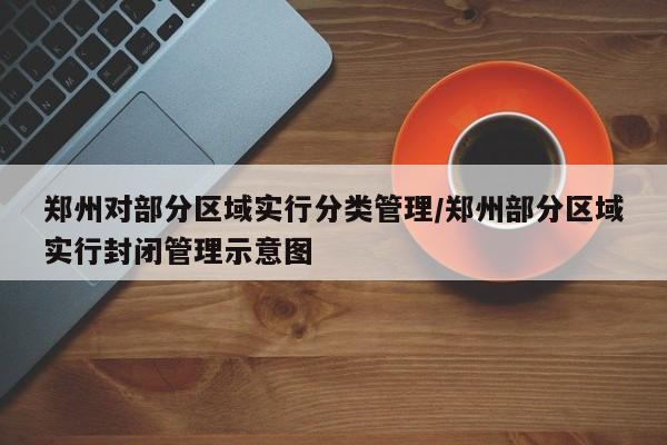 郑州对部分区域实行分类管理/郑州部分区域实行封闭管理示意图