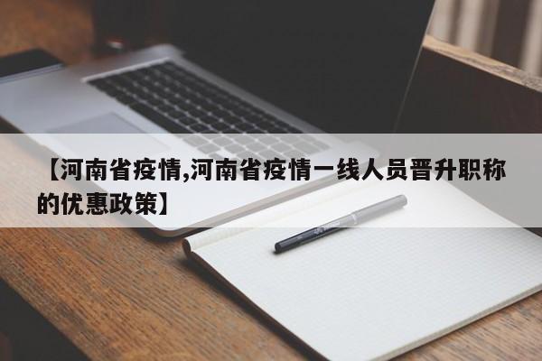 【河南省疫情,河南省疫情一线人员晋升职称的优惠政策】