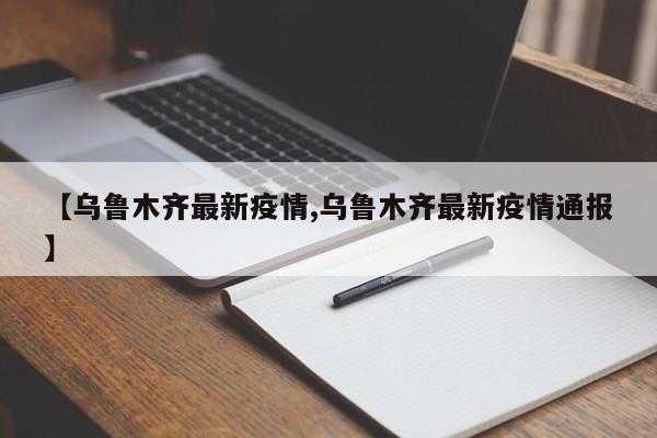 【乌鲁木齐最新疫情,乌鲁木齐最新疫情通报】