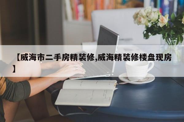 【威海市二手房精装修,威海精装修楼盘现房】