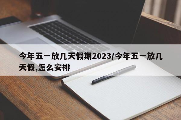 今年五一放几天假期2023/今年五一放几天假,怎么安排