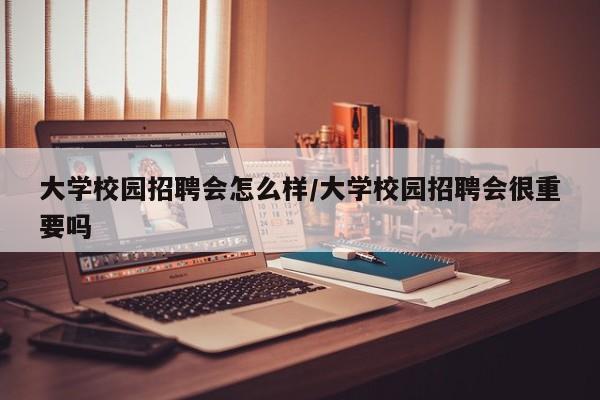 大学校园招聘会怎么样/大学校园招聘会很重要吗