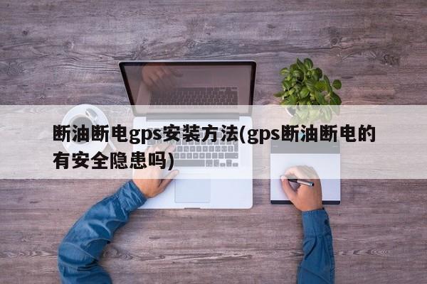 断油断电gps安装方法(gps断油断电的有安全隐患吗)