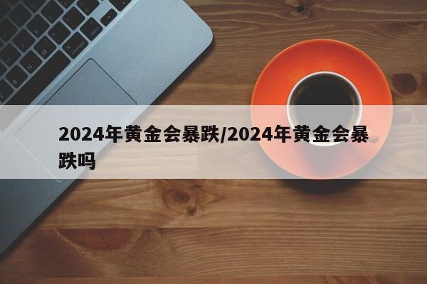2024年黄金会暴跌/2024年黄金会暴跌吗