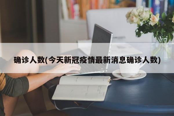 确诊人数(今天新冠疫情最新消息确诊人数)
