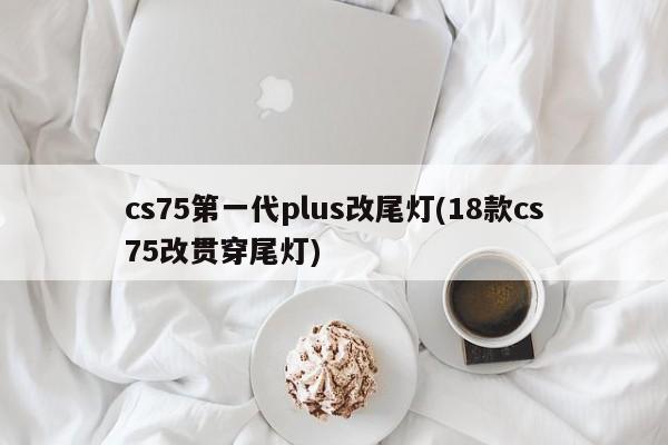 cs75第一代plus改尾灯(18款cs75改贯穿尾灯)