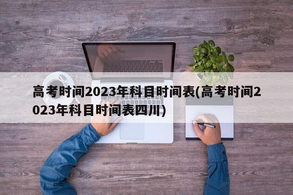 高考时间2023年科目时间表(高考时间2023年科目时间表四川)