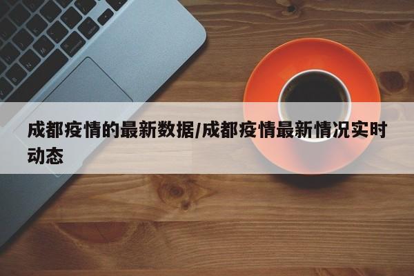 成都疫情的最新数据/成都疫情最新情况实时动态