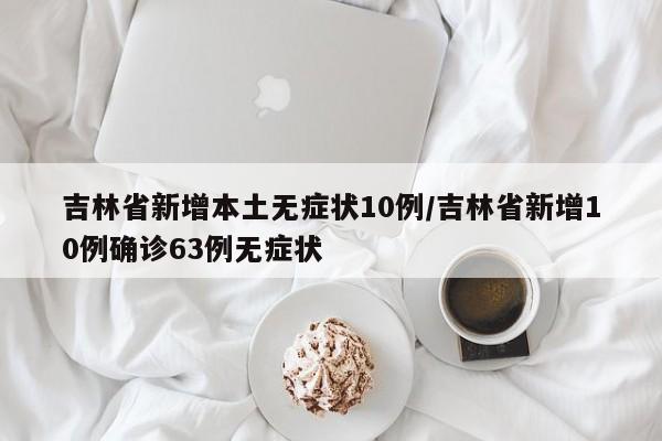 吉林省新增本土无症状10例/吉林省新增10例确诊63例无症状