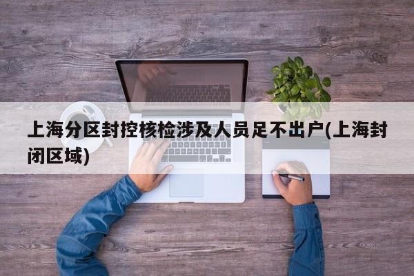 上海分区封控核检涉及人员足不出户(上海封闭区域)