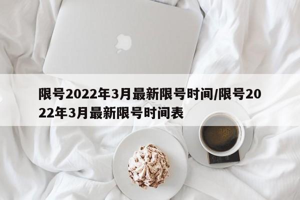 限号2022年3月最新限号时间/限号2022年3月最新限号时间表