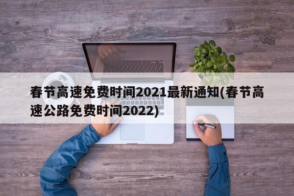 春节高速免费时间2021最新通知(春节高速公路免费时间2022)