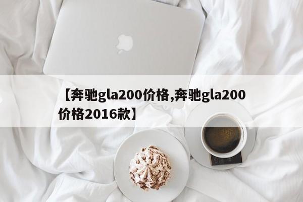【奔驰gla200价格,奔驰gla200价格2016款】