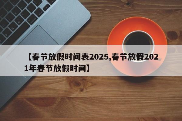 【春节放假时间表2025,春节放假2021年春节放假时间】