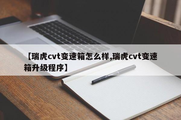 【瑞虎cvt变速箱怎么样,瑞虎cvt变速箱升级程序】